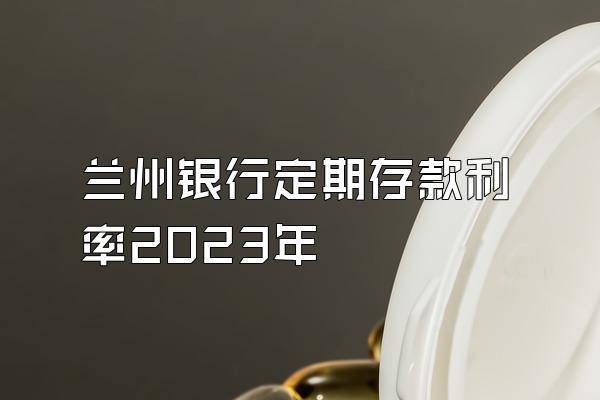 兰州银行定期存款利率2023年