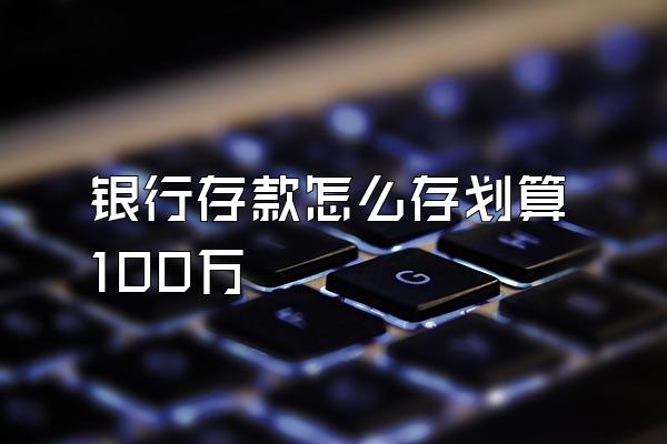 银行存款怎么存划算100万