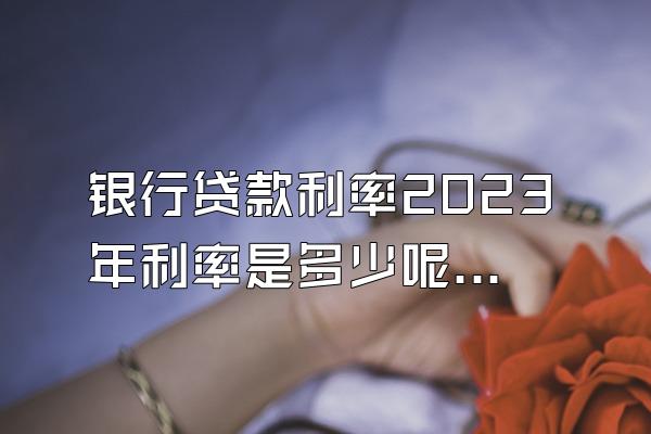 银行贷款利率2023年利率是多少呢房贷